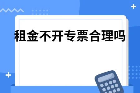 租金不开专票是否合理 预收租金税务申报及抵扣指南