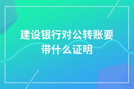 建设银行对公转账所需证明材料及操作流程详解