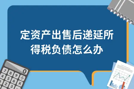 固定资产出售后递延所得税负债怎么办 固定资产出售后递延所得税负债怎么办