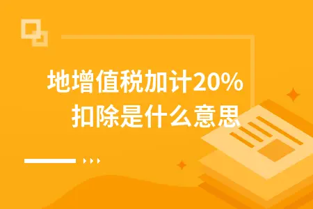 土地增值税加计20%扣除是什么意思 土地增值税加计20%扣除是什么意思