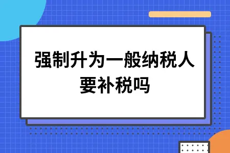 被强制升为一般纳税人要补税吗