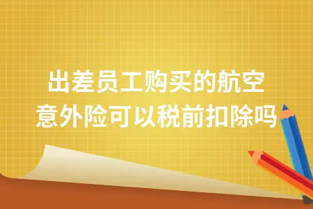 为出差员工购买的航空意外险可以税前扣除吗