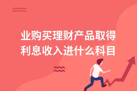 企业购买理财产品取得利息收入进什么科目