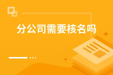 分公司需要核名吗 分公司需要核名吗