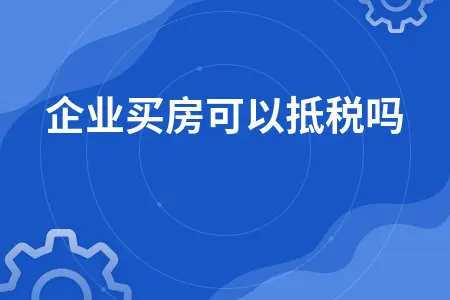 企业买房可以抵税吗 企业买房可以抵税吗