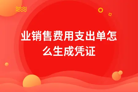 企业销售费用支出单怎么生成凭证 企业销售费用支出单怎么生成凭证
