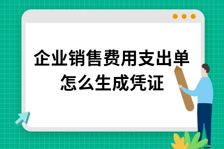 企业销售费用支出单生成凭证操作指南及费用分类详解