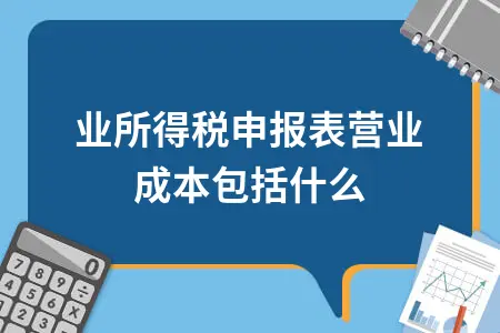 企业所得税申报表营业成本包括什么 企业所得税申报表营业成本包括什么