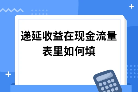 递延收益在现金流量表里如何填