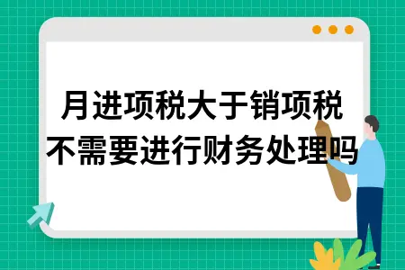 本月进项税大于销项税不需要进行财务处理吗 本月进项税大于销项税不需要进行财务处理吗