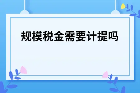 小规模税金需要计提吗 小规模税金需要计提吗