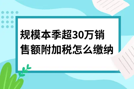 小规模本季超30万销售额附加税怎么缴纳