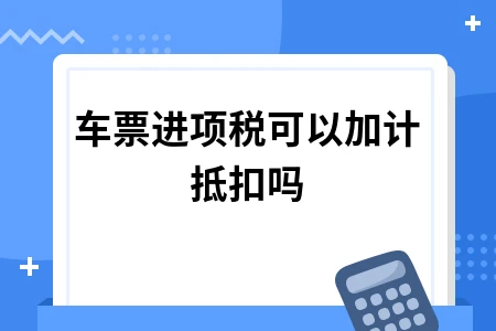 车票进项税可以加计抵扣吗