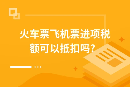 火车票飞机票进项税额可以抵扣吗?