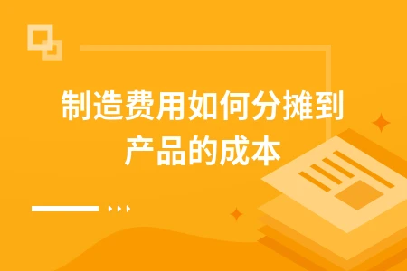 制造费用分摊到产品成本的方法与会计处理详解