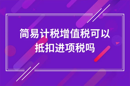 简易计税增值税进项税抵扣政策解读及适用范围