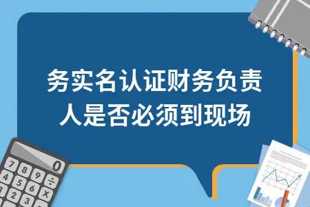 税务实名认证财务负责人是否必须到现场 税务实名认证财务负责人是否必须到现场