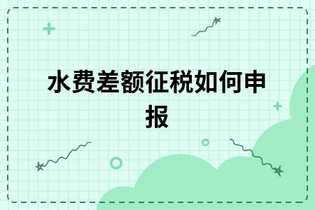 物业公司水费差额征税申报操作指南及账务处理流程