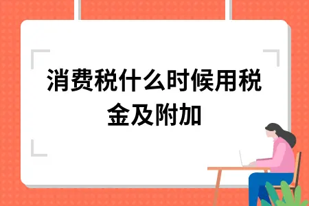 消费税什么时候用税金及附加