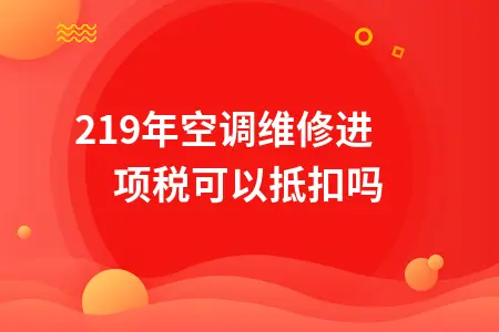 2019年空调维修进项税可以抵扣吗