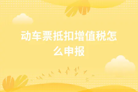动车票抵扣增值税怎么申报 动车票抵扣增值税怎么申报