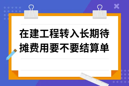 在建工程转入长期待摊费用要不要结算单 在建工程转入长期待摊费用要不要结算单