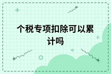 个税专项扣除可以累计吗 个税专项扣除可以累计吗