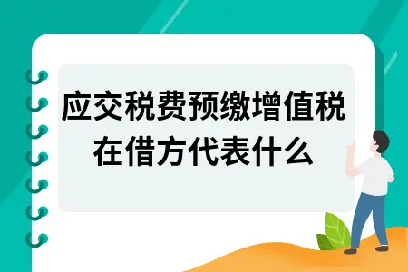 应交税费预缴增值税在借方代表什么 应交税费预缴增值税在借方代表什么