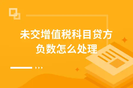 未交增值税科目贷方负数怎么处理 未交增值税科目贷方负数怎么处理