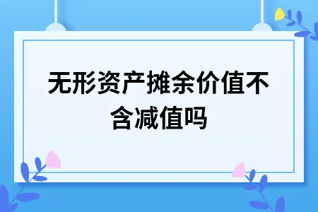 无形资产摊余价值不含减值吗 无形资产摊余价值不含减值吗