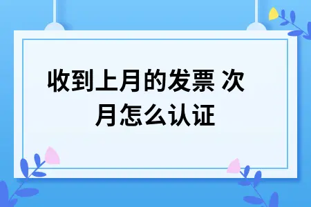 收到上月的发票 次月怎么认证 收到上月的发票 次月怎么认证