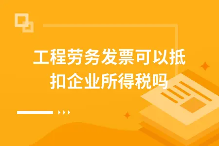 工程劳务发票可以抵扣企业所得税吗