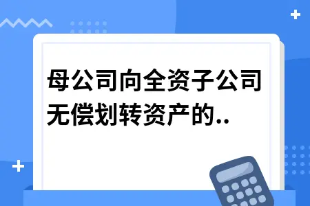 母公司向全资子公司无偿划转资产的涉税政策