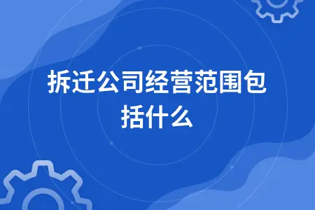 拆迁公司经营范围包括什么 拆迁公司经营范围包括什么