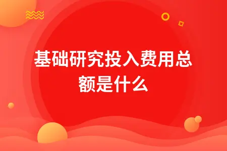 基础研究投入费用总额是什么 基础研究投入费用总额是什么