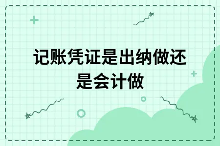 记账凭证是出纳做还是会计做 记账凭证是出纳做还是会计做