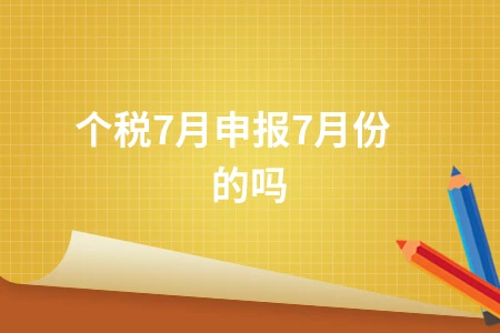 个税7月申报是申报哪个月的？申报流程和计算方法详解