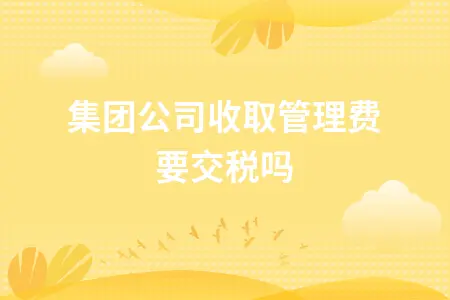 集团公司收取管理费要交税吗