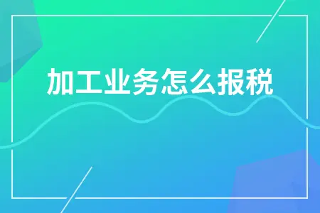 加工业务怎么报税 加工业务怎么报税