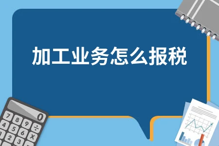加工业务报税全解析：从增值税到所得税的操作指南