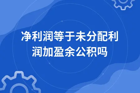 净利润等于未分配利润加盈余公积吗