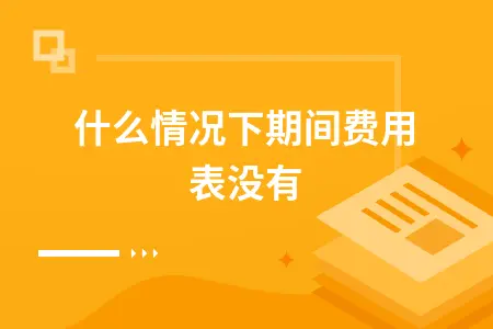 什么情况下期间费用表没有