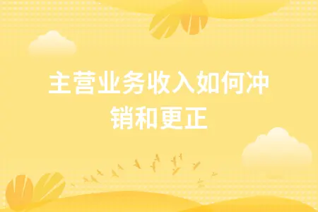 主营业务收入如何冲销和更正 主营业务收入如何冲销和更正
