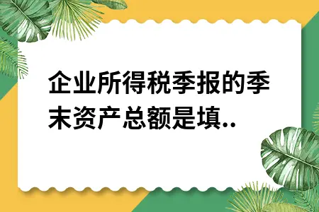 企业所得税季报的季末资产总额是填什么数据 企业所得税季报的季末资产总额是填什么数据