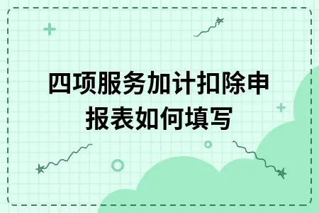 四项服务加计扣除申报表如何填写 四项服务加计扣除申报表如何填写