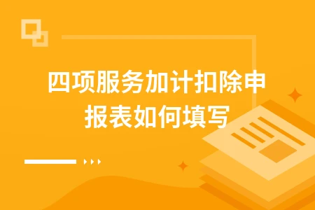 四项服务加计扣除申报表填写指南及会计处理详解