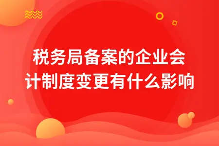 税务局备案的企业会计制度变更有什么影响 税务局备案的企业会计制度变更有什么影响