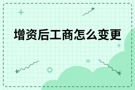 增资后工商怎么变更 增资后工商怎么变更
