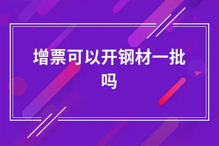 增票可以开钢材一批吗