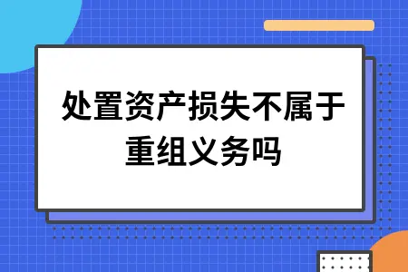 处置资产损失不属于重组义务吗 处置资产损失不属于重组义务吗
